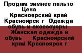 Продам зимнее пальто › Цена ­ 10 000 - Красноярский край, Красноярск г. Одежда, обувь и аксессуары » Женская одежда и обувь   . Красноярский край,Красноярск г.